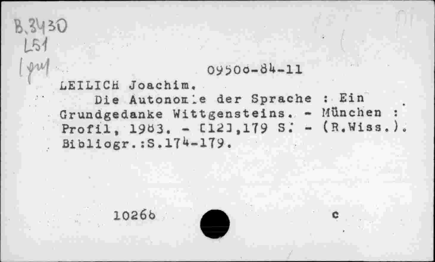 ﻿09>0o-ÜU-ll
LEILICH Joachim.
Die Autonomie der Sprache : Ein Grundgedanke Wittgensteins. - München Profil, 19Ö3. - C12J.179 s; - (R.Wiss. Bibliogr.:S.17U-179.
1026b
c